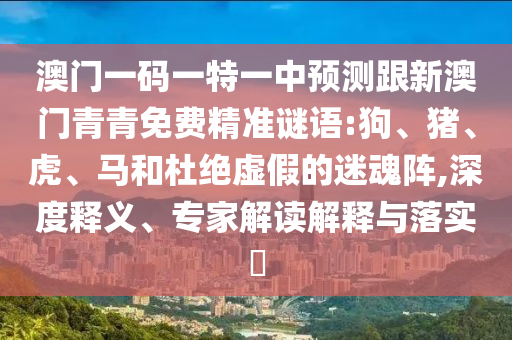 澳門一碼一特一中預(yù)測跟新澳門青青免費精準(zhǔn)謎語:狗、豬、虎、馬和杜絕虛假的迷魂陣,深度釋義、專家解讀解釋與落實?