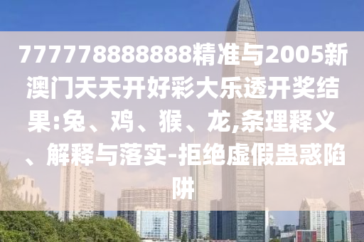 777778888888精準(zhǔn)與2005新澳門(mén)天天開(kāi)好彩大樂(lè)透開(kāi)獎(jiǎng)結(jié)果:兔、雞、猴、龍,條理釋義、解釋與落實(shí)-拒絕虛假蠱惑陷阱