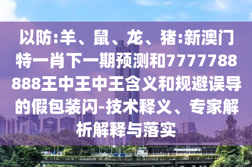 以防:羊、鼠、龍、豬:新澳門特一肖下一期預測和7777788888王中王中王含義和規(guī)避誤導的假包裝閃-技術(shù)釋義、專家解析解釋與落實