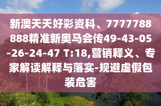新澳天天好彩資科、7777788888精準(zhǔn)新奧馬會傳49-43-05-26-24-47 T:18,營銷釋義、專家解讀解釋與落實-規(guī)避虛假包裝危害