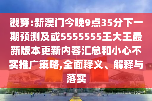 戳穿:新澳門今晚9點(diǎn)35分下一期預(yù)測(cè)及或5555555王大王最新版本更新內(nèi)容匯總和小心不實(shí)推廣策略,全面釋義、解釋與落實(shí)