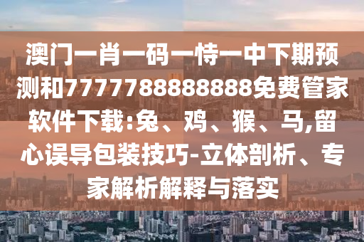 澳門一肖一碼一恃一中下期預測和7777788888888免費管家軟件下載:兔、雞、猴、馬,留心誤導包裝技巧-立體剖析、專家解析解釋與落實