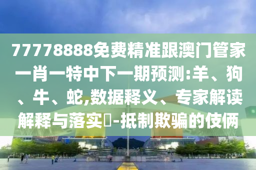 77778888免費精準跟澳門管家一肖一特中下一期預測:羊、狗、牛、蛇,數(shù)據(jù)釋義、專家解讀解釋與落實?-抵制欺騙的伎倆