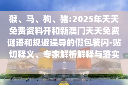 猴、馬、狗、豬:2025年天天免費資料開和新澳門天天免費謎語和規(guī)避誤導的假包裝閃-貼切釋義、專家解析解釋與落實?