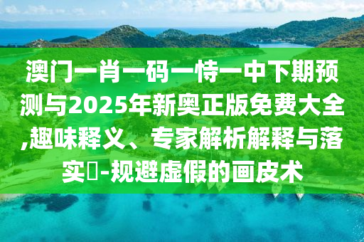 澳門(mén)一肖一碼一恃一中下期預(yù)測(cè)與2025年新奧正版免費(fèi)大全,趣味釋義、專(zhuān)家解析解釋與落實(shí)?-規(guī)避虛假的畫(huà)皮術(shù)