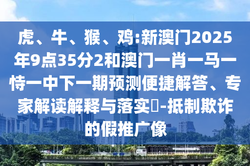 虎、牛、猴、雞:新澳門2025年9點35分2和澳門一肖一馬一恃一中下一期預測便捷解答、專家解讀解釋與落實?-抵制欺詐的假推廣像