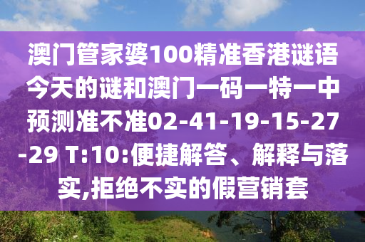 澳門管家婆100精準(zhǔn)香港謎語今天的謎和澳門一碼一特一中預(yù)測準(zhǔn)不準(zhǔn)02-41-19-15-27-29 T:10:便捷解答、解釋與落實(shí),拒絕不實(shí)的假營銷套