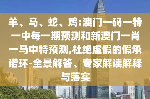 羊、馬、蛇、雞:澳門一碼一特一中每一期預(yù)測和新澳門一肖一馬中特預(yù)測,杜絕虛假的假承諾環(huán)-全景解答、專家解讀解釋與落實