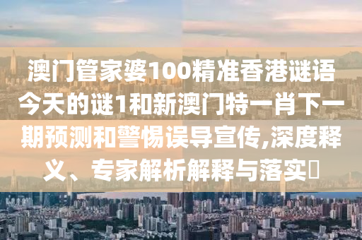 澳門管家婆100精準(zhǔn)香港謎語今天的謎1和新澳門特一肖下一期預(yù)測和警惕誤導(dǎo)宣傳,深度釋義、專家解析解釋與落實?