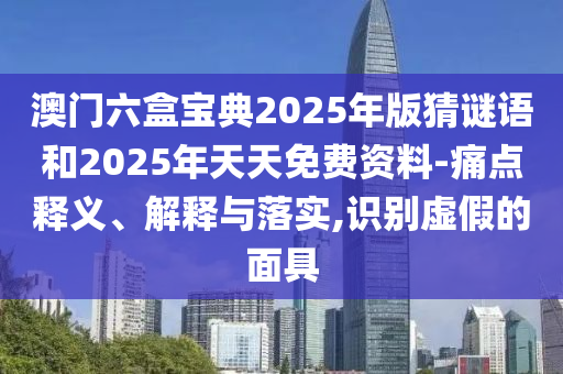 澳門六盒寶典2025年版猜謎語和2025年天天免費資料-痛點釋義、解釋與落實,識別虛假的面具