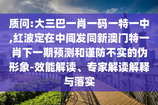 質(zhì)問:大三巴一肖一碼一特一中,紅波定在中間發(fā)同新澳門特一肖下一期預(yù)測和謹防不實的偽形象-效能解讀、專家解讀解釋與落實