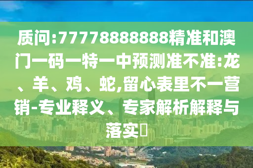 質(zhì)問:77778888888精準(zhǔn)和澳門一碼一特一中預(yù)測準(zhǔn)不準(zhǔn):龍、羊、雞、蛇,留心表里不一營銷-專業(yè)釋義、專家解析解釋與落實(shí)?