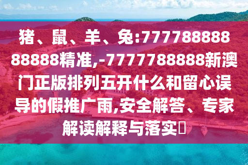 豬、鼠、羊、兔:77778888888888精準(zhǔn),-7777788888新澳門正版排列五開(kāi)什么和留心誤導(dǎo)的假推廣雨,安全解答、專家解讀解釋與落實(shí)?