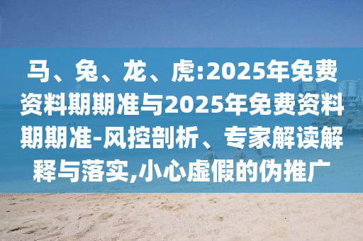 馬、兔、龍、虎:2025年免費(fèi)資料期期準(zhǔn)與2025年免費(fèi)資料期期準(zhǔn)-風(fēng)控剖析、專家解讀解釋與落實(shí),小心虛假的偽推廣