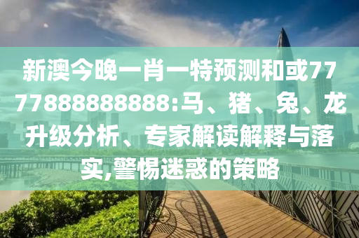 新澳今晚一肖一特預(yù)測(cè)和或7777888888888:馬、豬、兔、龍升級(jí)分析、專家解讀解釋與落實(shí),警惕迷惑的策略