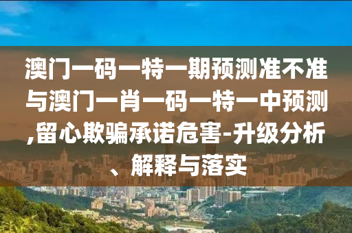 澳門一碼一特一期預(yù)測準(zhǔn)不準(zhǔn)與澳門一肖一碼一特一中預(yù)測,留心欺騙承諾危害-升級分析、解釋與落實