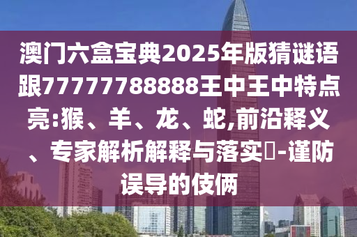 澳門六盒寶典2025年版猜謎語跟77777788888王中王中特點(diǎn)亮:猴、羊、龍、蛇,前沿釋義、專家解析解釋與落實(shí)?-謹(jǐn)防誤導(dǎo)的伎倆