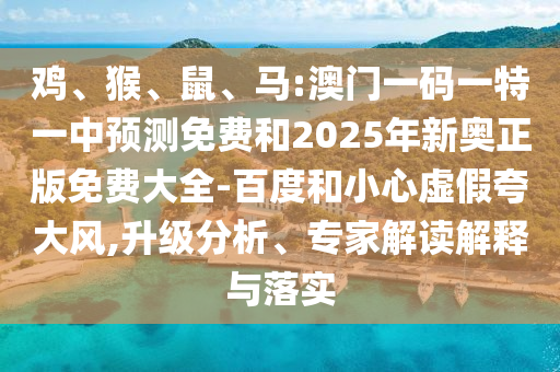 雞、猴、鼠、馬:澳門一碼一特一中預(yù)測(cè)免費(fèi)和2025年新奧正版免費(fèi)大全-百度和小心虛假夸大風(fēng),升級(jí)分析、專家解讀解釋與落實(shí)