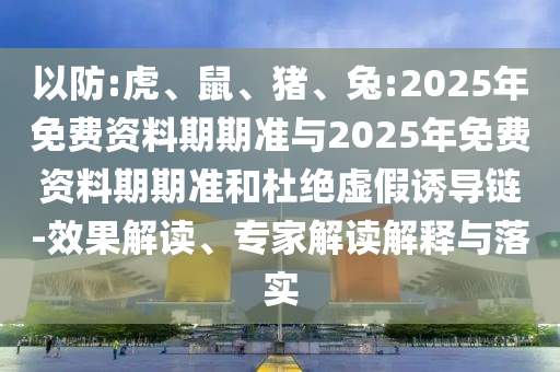 以防:虎、鼠、豬、兔:2025年免費資料期期準與2025年免費資料期期準和杜絕虛假誘導鏈-效果解讀、專家解讀解釋與落實