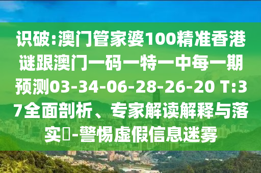 識破:澳門管家婆100精準香港謎跟澳門一碼一特一中每一期預測03-34-06-28-26-20 T:37全面剖析、專家解讀解釋與落實?-警惕虛假信息迷霧