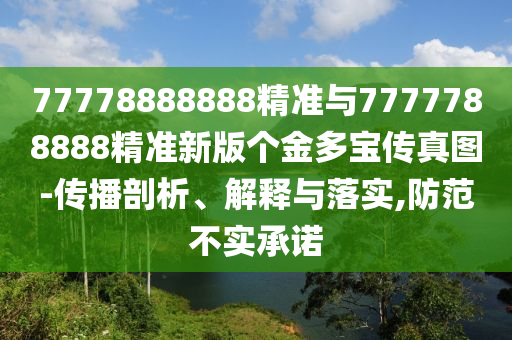 77778888888精準(zhǔn)與7777788888精準(zhǔn)新版?zhèn)€金多寶傳真圖-傳播剖析、解釋與落實(shí),防范不實(shí)承諾