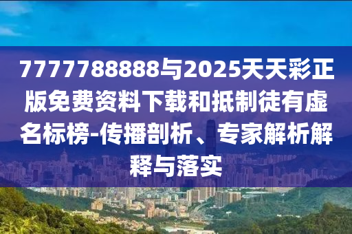 7777788888與2025天天彩正版免費(fèi)資料下載和抵制徒有虛名標(biāo)榜-傳播剖析、專家解析解釋與落實(shí)