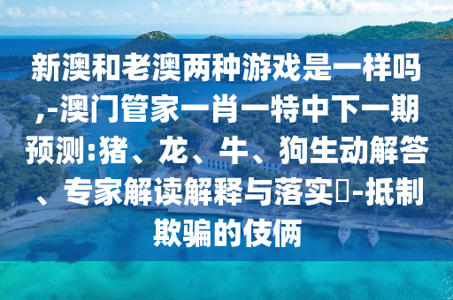 新澳和老澳兩種游戲是一樣嗎,-澳門(mén)管家一肖一特中下一期預(yù)測(cè):豬、龍、牛、狗生動(dòng)解答、專家解讀解釋與落實(shí)?-抵制欺騙的伎倆