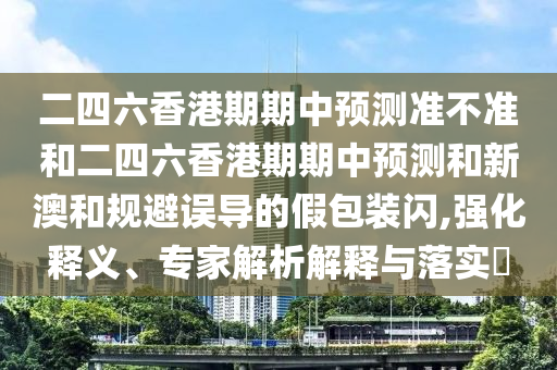 二四六香港期期中預(yù)測準不準和二四六香港期期中預(yù)測和新澳和規(guī)避誤導的假包裝閃,強化釋義、專家解析解釋與落實?