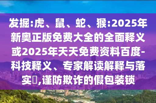 發(fā)掘:虎、鼠、蛇、猴:2025年新奧正版免費大全的全面釋義或2025年天天免費資料百度-科技釋義、專家解讀解釋與落實?,謹防欺詐的假包裝鎖