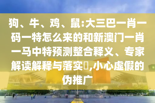 狗、牛、雞、鼠:大三巴一肖一碼一特怎么來的和新澳門一肖一馬中特預(yù)測整合釋義、專家解讀解釋與落實?,小心虛假的偽推廣