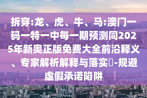 拆穿:龍、虎、牛、馬:澳門一碼一特一中每一期預測同2025年新奧正版免費大全前沿釋義、專家解析解釋與落實?-規(guī)避虛假承諾陷阱