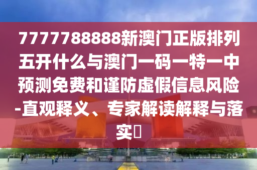 7777788888新澳門正版排列五開什么與澳門一碼一特一中預(yù)測(cè)免費(fèi)和謹(jǐn)防虛假信息風(fēng)險(xiǎn)-直觀釋義、專家解讀解釋與落實(shí)?
