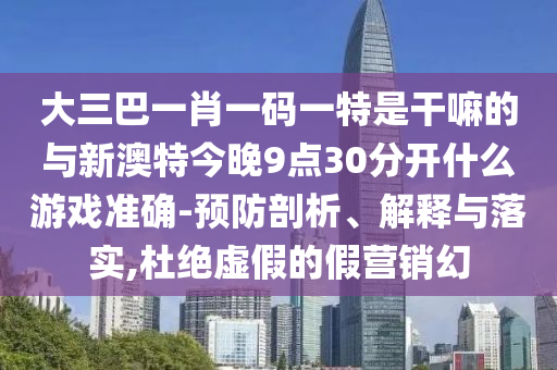 大三巴一肖一碼一特是干嘛的與新澳特今晚9點30分開什么游戲準確-預防剖析、解釋與落實,杜絕虛假的假營銷幻