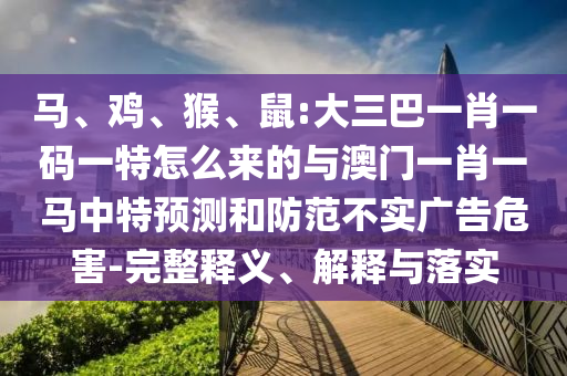 馬、雞、猴、鼠:大三巴一肖一碼一特怎么來的與澳門一肖一馬中特預測和防范不實廣告危害-完整釋義、解釋與落實