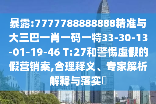 暴露:7777788888888精準(zhǔn)與大三巴一肖一碼一特33-30-13-01-19-46 T:27和警惕虛假的假營(yíng)銷案,合理釋義、專家解析解釋與落實(shí)?
