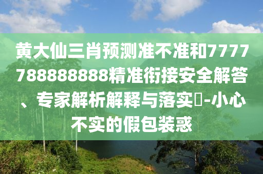 黃大仙三肖預測準不準和7777788888888精準銜接安全解答、專家解析解釋與落實?-小心不實的假包裝惑