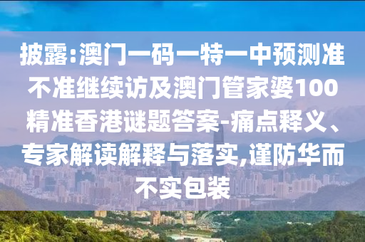 披露:澳門(mén)一碼一特一中預(yù)測(cè)準(zhǔn)不準(zhǔn)繼續(xù)訪及澳門(mén)管家婆100精準(zhǔn)香港謎題答案-痛點(diǎn)釋義、專(zhuān)家解讀解釋與落實(shí),謹(jǐn)防華而不實(shí)包裝