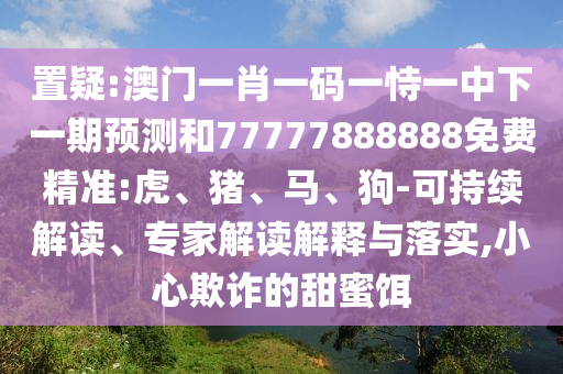 置疑:澳門一肖一碼一恃一中下一期預(yù)測(cè)和77777888888免費(fèi)精準(zhǔn):虎、豬、馬、狗-可持續(xù)解讀、專家解讀解釋與落實(shí),小心欺詐的甜蜜餌