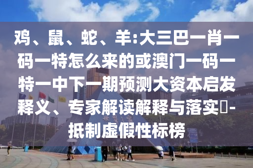 雞、鼠、蛇、羊:大三巴一肖一碼一特怎么來的或澳門一碼一特一中下一期預(yù)測大資本啟發(fā)釋義、專家解讀解釋與落實?-抵制虛假性標(biāo)榜
