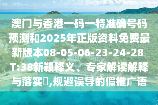 澳門與香港一碼一特準(zhǔn)確號(hào)碼預(yù)測和2025年正版資料免費(fèi)最新版本08-05-06-23-24-28 T:38新穎釋義、專家解讀解釋與落實(shí)?,規(guī)避誤導(dǎo)的假推廣語