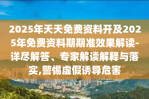 2025年天天免費資料開及2025年免費資料期期準(zhǔn)效果解讀-詳盡解答、專家解讀解釋與落實,警惕虛假誘導(dǎo)危害