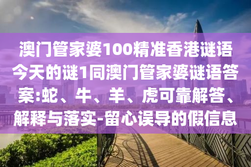 澳門管家婆100精準(zhǔn)香港謎語今天的謎1同澳門管家婆謎語答案:蛇、牛、羊、虎可靠解答、解釋與落實-留心誤導(dǎo)的假信息