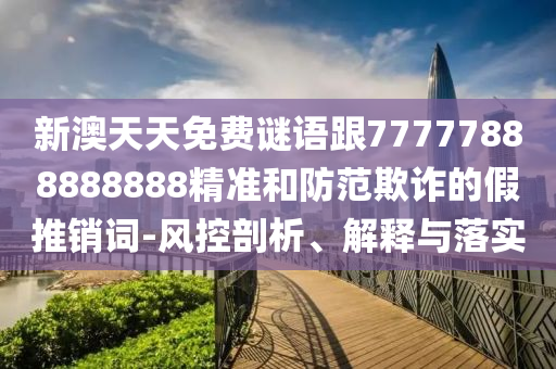 新澳天天免費謎語跟77777888888888精準(zhǔn)和防范欺詐的假推銷詞-風(fēng)控剖析、解釋與落實