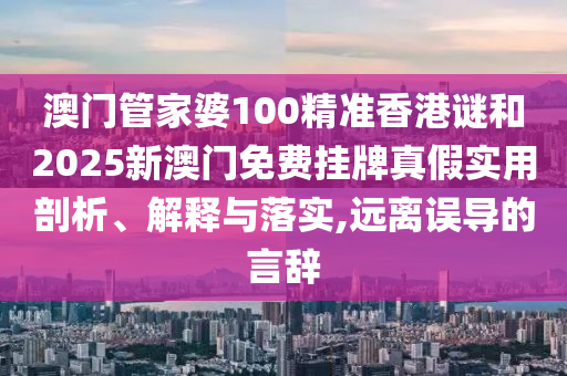 澳門管家婆100精準(zhǔn)香港謎和2025新澳門免費(fèi)掛牌真假實(shí)用剖析、解釋與落實(shí),遠(yuǎn)離誤導(dǎo)的言辭