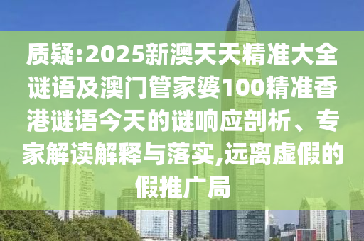 質(zhì)疑:2025新澳天天精準(zhǔn)大全謎語及澳門管家婆100精準(zhǔn)香港謎語今天的謎響應(yīng)剖析、專家解讀解釋與落實(shí),遠(yuǎn)離虛假的假推廣局