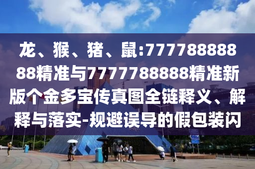 龍、猴、豬、鼠:77778888888精準(zhǔn)與7777788888精準(zhǔn)新版?zhèn)€金多寶傳真圖全鏈釋義、解釋與落實(shí)-規(guī)避誤導(dǎo)的假包裝閃