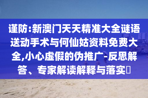 謹(jǐn)防:新澳門天天精準(zhǔn)大全謎語送動(dòng)手術(shù)與何仙姑資料免費(fèi)大全,小心虛假的偽推廣-反思解答、專家解讀解釋與落實(shí)?