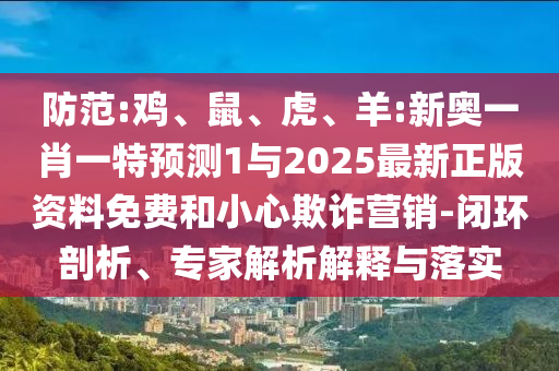 防范:雞、鼠、虎、羊:新奧一肖一特預(yù)測(cè)1與2025最新正版資料免費(fèi)和小心欺詐營(yíng)銷(xiāo)-閉環(huán)剖析、專(zhuān)家解析解釋與落實(shí)