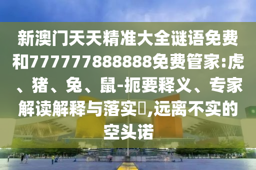 新澳門(mén)天天精準(zhǔn)大全謎語(yǔ)免費(fèi)和777777888888免費(fèi)管家:虎、豬、兔、鼠-扼要釋義、專(zhuān)家解讀解釋與落實(shí)?,遠(yuǎn)離不實(shí)的空頭諾
