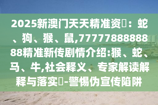 2025新澳門(mén)天天精準(zhǔn)資枓：蛇、狗、猴、鼠,7777788888888精準(zhǔn)新傳劇情介紹:猴、蛇、馬、牛,社會(huì)釋義、專(zhuān)家解讀解釋與落實(shí)?-警惕偽宣傳陷阱